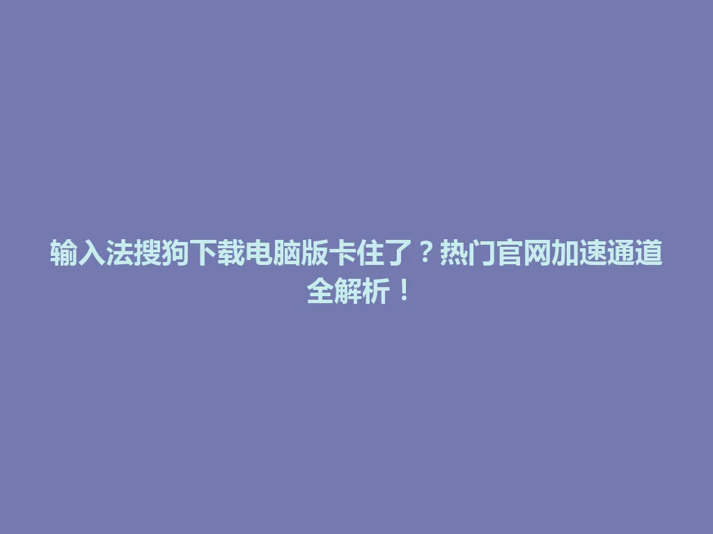 输入法搜狗下载电脑版卡住了?热门官网加速通道全解析! 输入法搜狗下载电脑版卡住了?热门官网加速通道全解析! 一