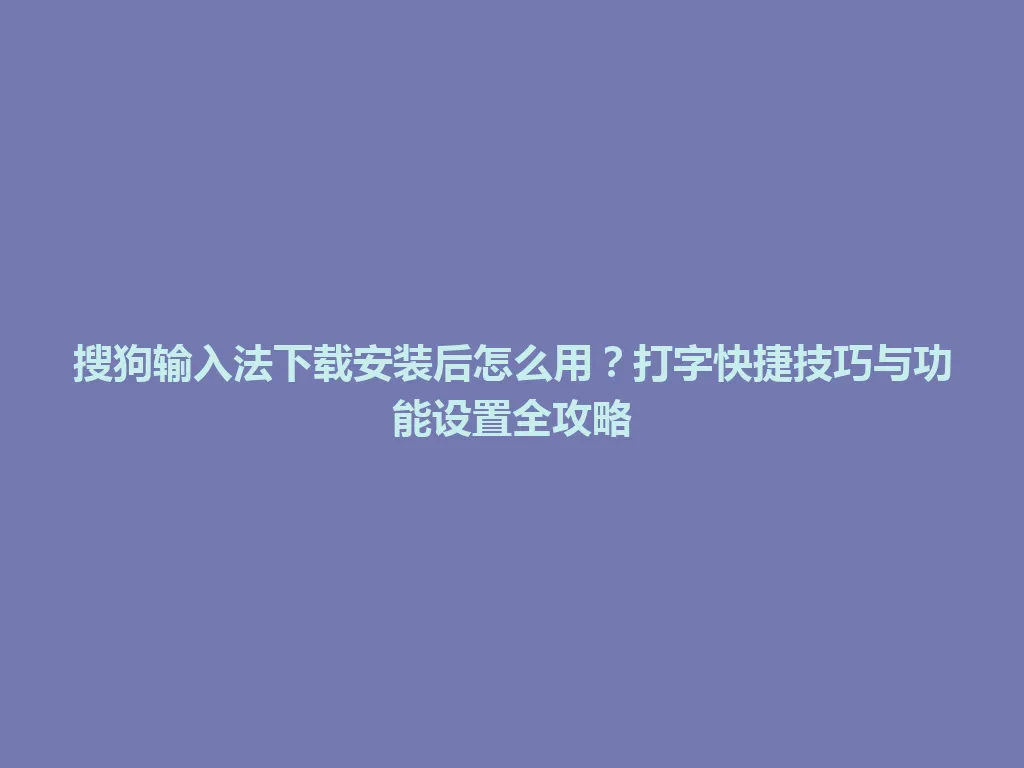 搜狗输入法下载安装后怎么用？打字快捷技巧与功能设置全攻略 一